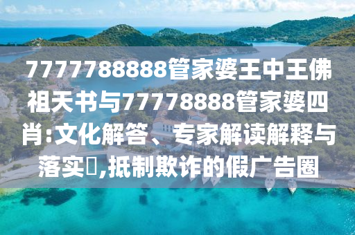 7777788888管家婆王中王佛祖天书与77778888管家婆四肖:文化解答、专家解读解释与落实?,抵制欺诈的假广告圈